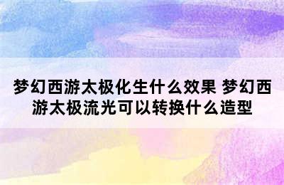 梦幻西游太极化生什么效果 梦幻西游太极流光可以转换什么造型